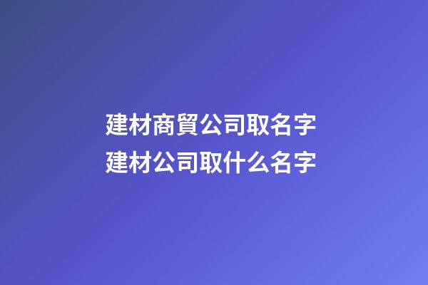 建材商貿公司取名字 建材公司取什么名字-第1張-公司起名-玄機派